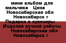 мини альбом для мальчика › Цена ­ 900 - Новосибирская обл., Новосибирск г. Подарки и сувениры » Изделия ручной работы   . Новосибирская обл.,Новосибирск г.